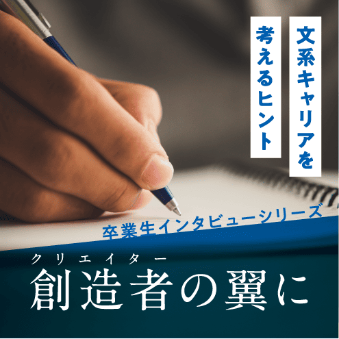 文系キャリアを考えるヒント | 卒業生インタビューシリーズ 創造者（クリエイター）の翼に